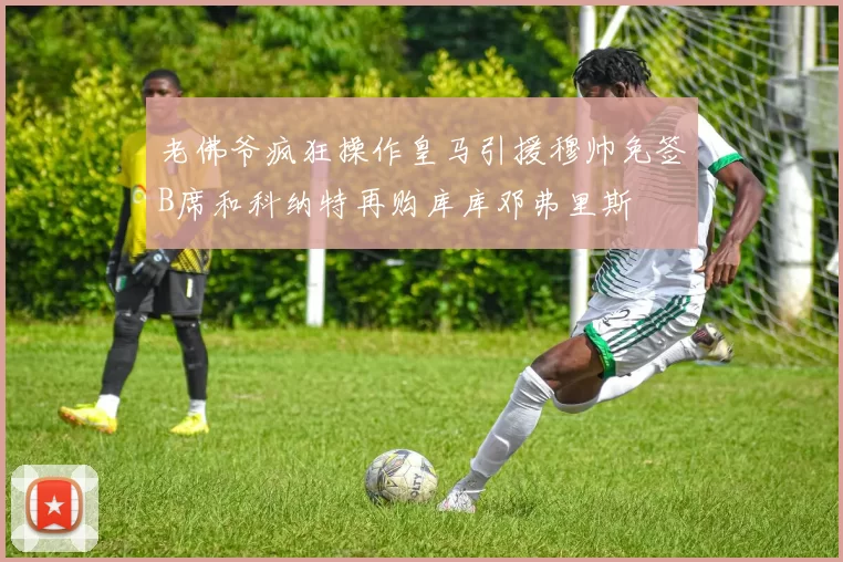 老佛爷疯狂操作皇马引援穆帅免签B席和科纳特再购库库邓弗里斯