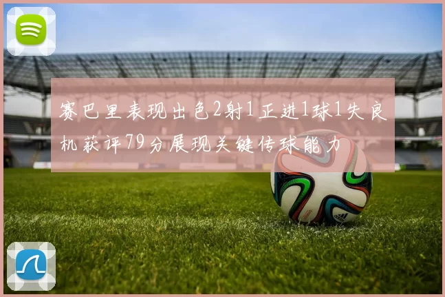 赛巴里表现出色2射1正进1球1失良机获评79分展现关键传球能力