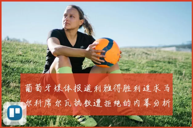 葡萄牙媒体报道利雅得胜利追求马尔科席尔瓦执教遭拒绝的内幕分析