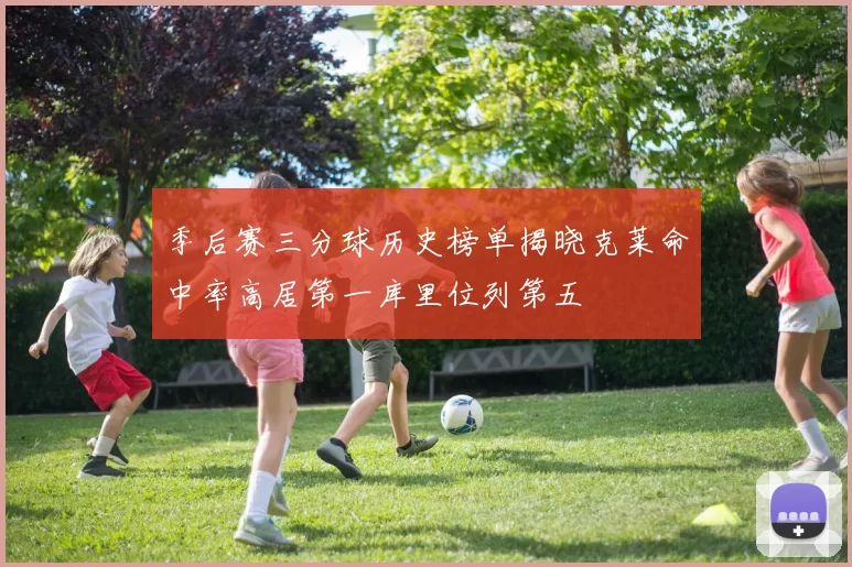 季后赛三分球历史榜单揭晓克莱命中率高居第一库里位列第五
