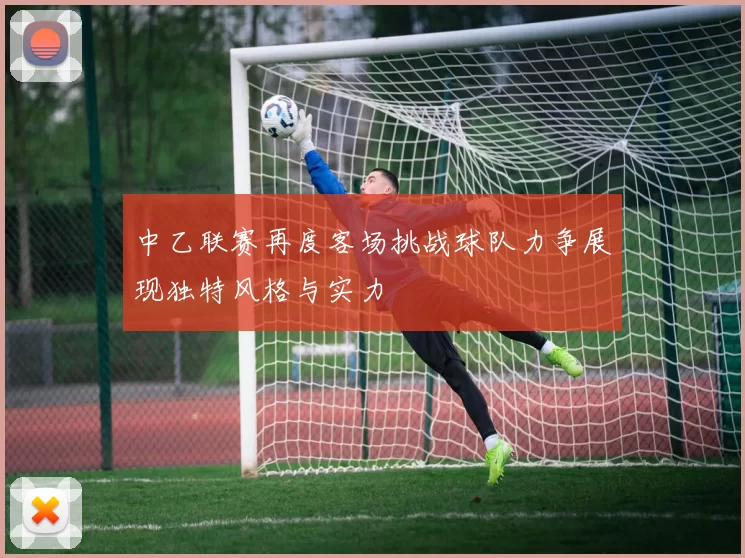 中乙联赛再度客场挑战球队力争展现独特风格与实力